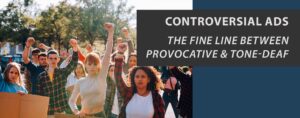 Controversial Ads: The Fine Line Between Provocative & Tone-Deaf